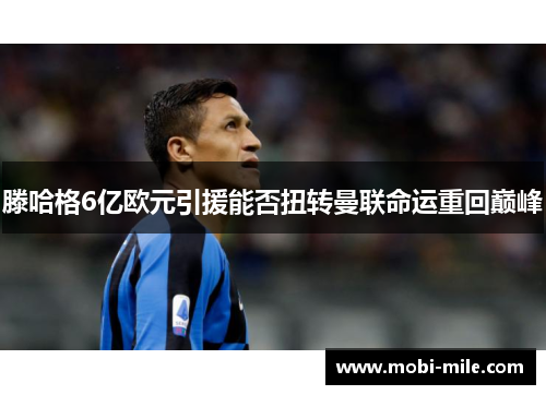 滕哈格6亿欧元引援能否扭转曼联命运重回巅峰 滕哈格6亿欧元引援能否扭转曼联命运重回巅峰