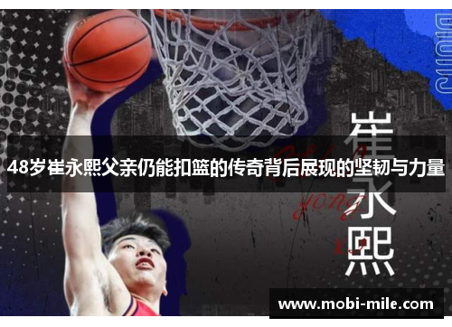 48岁崔永熙父亲仍能扣篮的传奇背后展现的坚韧与力量