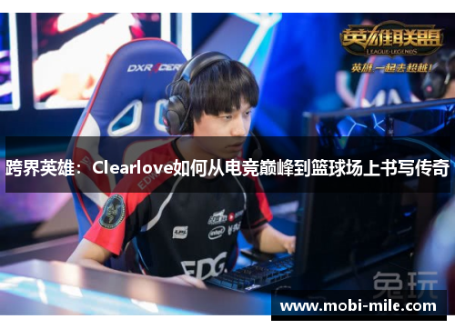 跨界英雄:Clearlove如何从电竞巅峰到篮球场上书写传奇 跨界英雄:Clearlove如何从电竞巅峰到篮球场上书写传奇