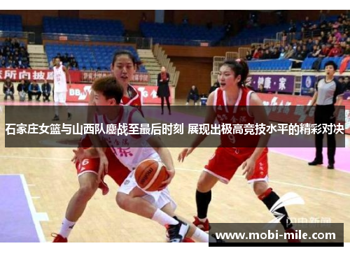 石家庄女篮与山西队鏖战至最后时刻 展现出极高竞技水平的精彩对决 石家庄女篮与山西队鏖战至最后时刻 展现出极高竞技水平的精彩对决