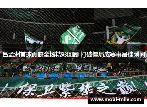 吕孟洲首球震撼全场精彩回顾 打破僵局成赛事最佳瞬间 吕孟洲首球震撼全场精彩回顾 打破僵局成赛事最佳瞬间