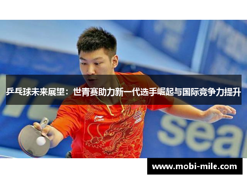 乒乓球未来展望:世青赛助力新一代选手崛起与国际竞争力提升 乒乓球未来展望:世青赛助力新一代选手崛起与国际竞争力提升
