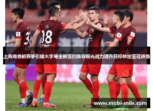 上海海港新赛季引援大手笔全新签约阵容曝光战力提升目标锁定亚冠资格