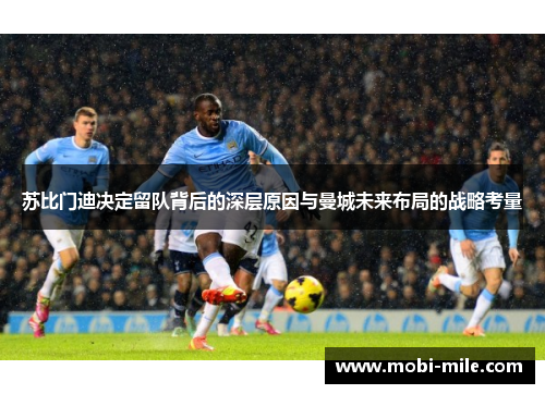 苏比门迪决定留队背后的深层原因与曼城未来布局的战略考量 苏比门迪决定留队背后的深层原因与曼城未来布局的战略考量