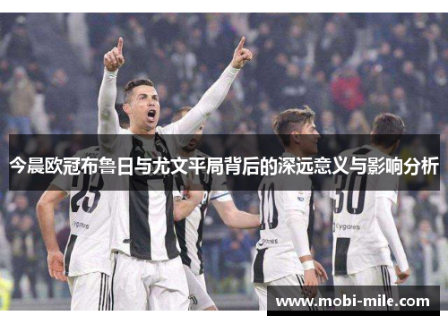 今晨欧冠布鲁日与尤文平局背后的深远意义与影响分析 今晨欧冠布鲁日与尤文平局背后的深远意义与影响分析
