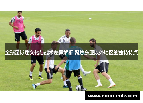 全球足球迷文化与战术差异解析 聚焦东亚以外地区的独特特点 全球足球迷文化与战术差异解析 聚焦东亚以外地区的独特特点