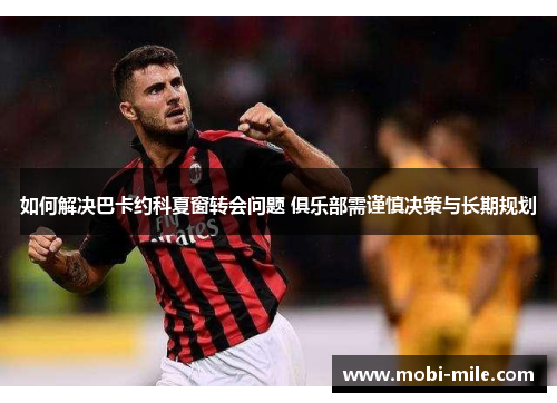 如何解决巴卡约科夏窗转会问题 俱乐部需谨慎决策与长期规划 如何解决巴卡约科夏窗转会问题 俱乐部需谨慎决策与长期规划