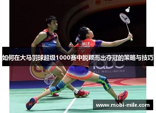 如何在大马羽球超级1000赛中脱颖而出夺冠的策略与技巧 如何在大马羽球超级1000赛中脱颖而出夺冠的策略与技巧