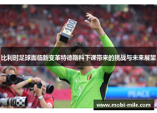 比利时足球面临新变革特德斯科下课带来的挑战与未来展望 比利时足球面临新变革特德斯科下课带来的挑战与未来展望