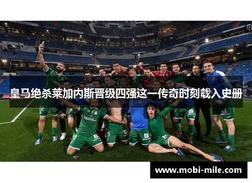 皇马绝杀莱加内斯晋级四强这一传奇时刻载入史册 皇马绝杀莱加内斯晋级四强这一传奇时刻载入史册