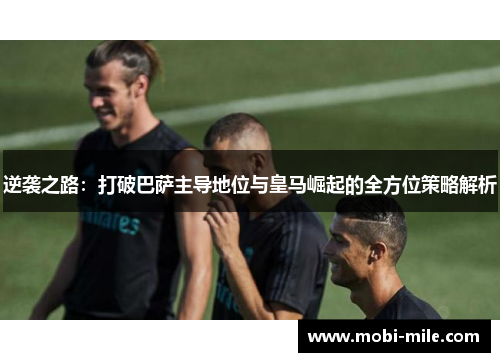 逆袭之路:打破巴萨主导地位与皇马崛起的全方位策略解析 逆袭之路:打破巴萨主导地位与皇马崛起的全方位策略解析