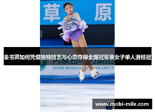 金书贤如何凭借独特技艺与心态夺得全国冠军赛女子单人滑桂冠 金书贤如何凭借独特技艺与心态夺得全国冠军赛女子单人滑桂冠