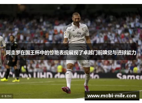 阿圭罗在国王杯中的惊艳表现展现了卓越门前嗅觉与进球能力 阿圭罗在国王杯中的惊艳表现展现了卓越门前嗅觉与进球能力