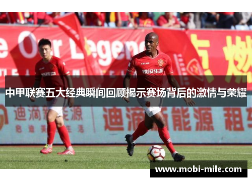 中甲联赛五大经典瞬间回顾揭示赛场背后的激情与荣耀 中甲联赛五大经典瞬间回顾揭示赛场背后的激情与荣耀
