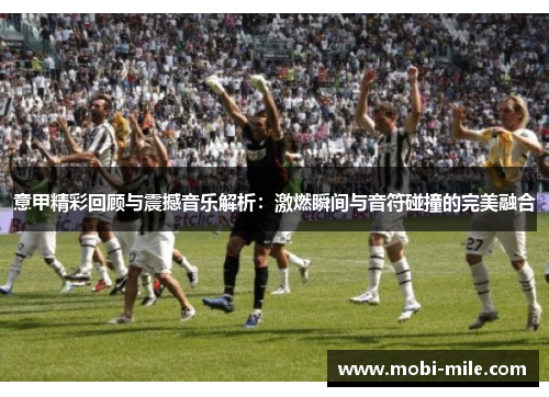 意甲精彩回顾与震撼音乐解析:激燃瞬间与音符碰撞的完美融合 意甲精彩回顾与震撼音乐解析:激燃瞬间与音符碰撞的完美融合