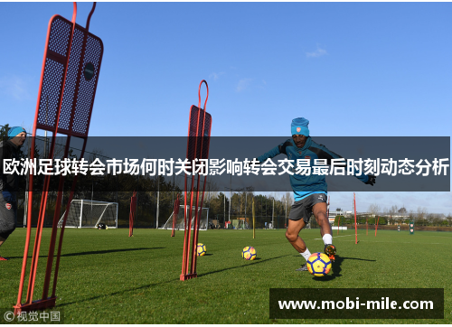 欧洲足球转会市场何时关闭影响转会交易最后时刻动态分析 欧洲足球转会市场何时关闭影响转会交易最后时刻动态分析