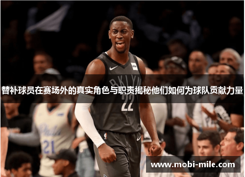 替补球员在赛场外的真实角色与职责揭秘他们如何为球队贡献力量 替补球员在赛场外的真实角色与职责揭秘他们如何为球队贡献力量