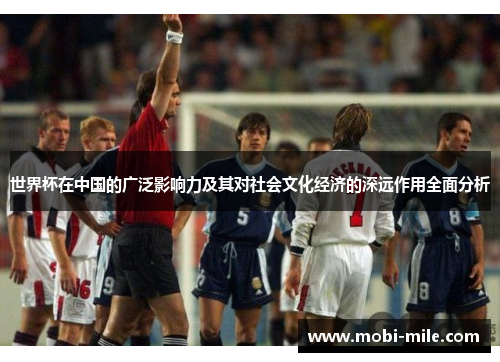 世界杯在中国的广泛影响力及其对社会文化经济的深远作用全面分析 世界杯在中国的广泛影响力及其对社会文化经济的深远作用全面分析