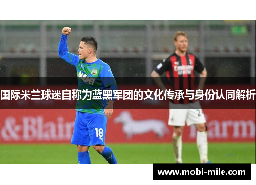 国际米兰球迷自称为蓝黑军团的文化传承与身份认同解析 国际米兰球迷自称为蓝黑军团的文化传承与身份认同解析