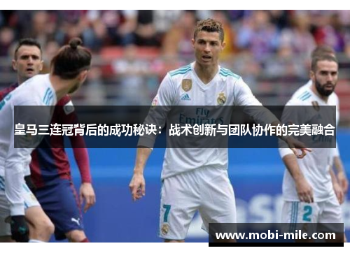 皇马三连冠背后的成功秘诀:战术创新与团队协作的完美融合 皇马三连冠背后的成功秘诀:战术创新与团队协作的完美融合