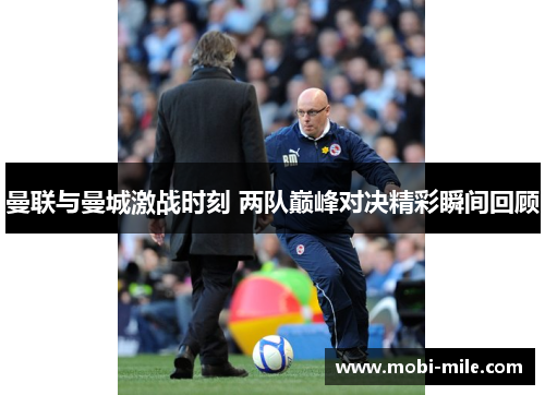 曼联与曼城激战时刻 两队巅峰对决精彩瞬间回顾 曼联与曼城激战时刻 两队巅峰对决精彩瞬间回顾