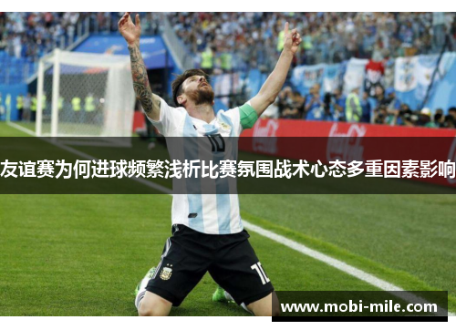 友谊赛为何进球频繁浅析比赛氛围战术心态多重因素影响 友谊赛为何进球频繁浅析比赛氛围战术心态多重因素影响