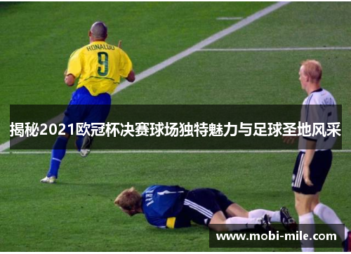 揭秘2021欧冠杯决赛球场独特魅力与足球圣地风采