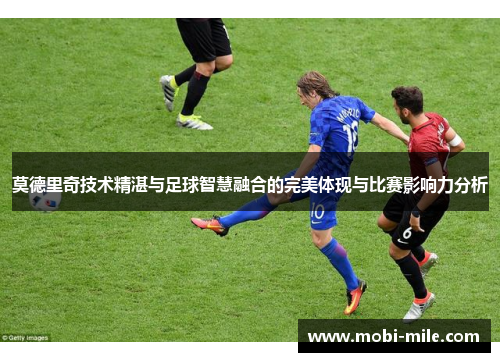 莫德里奇技术精湛与足球智慧融合的完美体现与比赛影响力分析 莫德里奇技术精湛与足球智慧融合的完美体现与比赛影响力分析