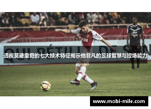透视莫德里奇的七大技术特征揭示他非凡的足球智慧与控场能力 透视莫德里奇的七大技术特征揭示他非凡的足球智慧与控场能力