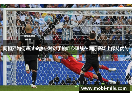 阿根廷如何通过冷静应对对手挑衅心理战在国际赛场上保持优势 阿根廷如何通过冷静应对对手挑衅心理战在国际赛场上保持优势