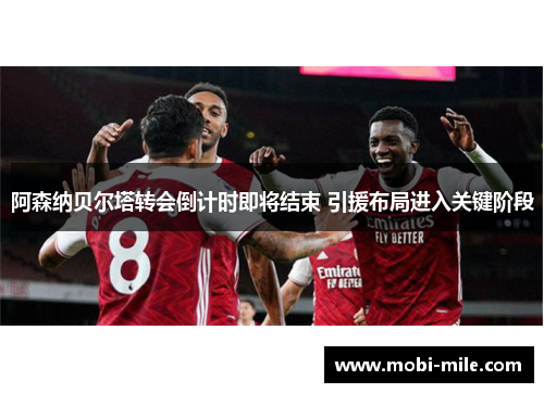 阿森纳贝尔塔转会倒计时即将结束 引援布局进入关键阶段 阿森纳贝尔塔转会倒计时即将结束 引援布局进入关键阶段