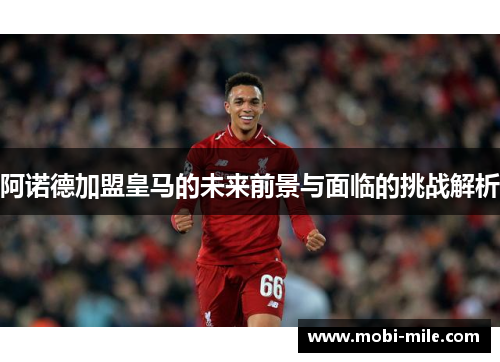 阿诺德加盟皇马的未来前景与面临的挑战解析 阿诺德加盟皇马的未来前景与面临的挑战解析
