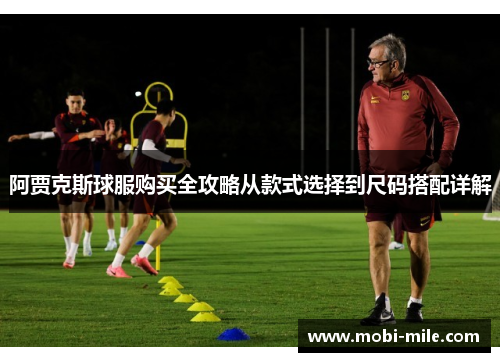 阿贾克斯球服购买全攻略从款式选择到尺码搭配详解 阿贾克斯球服购买全攻略从款式选择到尺码搭配详解