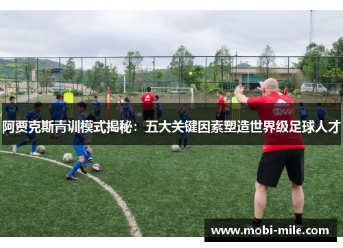 阿贾克斯青训模式揭秘:五大关键因素塑造世界级足球人才 阿贾克斯青训模式揭秘:五大关键因素塑造世界级足球人才