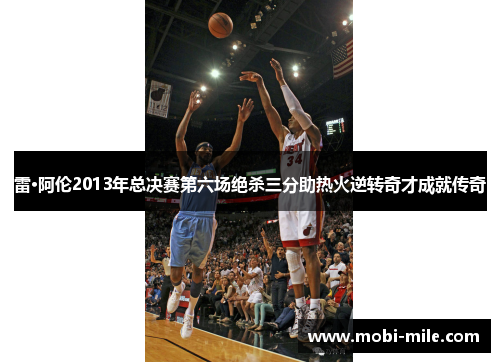 雷·阿伦2013年总决赛第六场绝杀三分助热火逆转奇才成就传奇 雷·阿伦2013年总决赛第六场绝杀三分助热火逆转奇才成就传奇