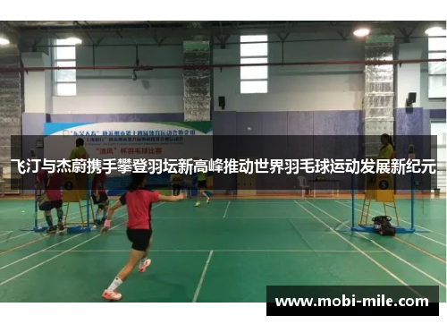 飞汀与杰蔚携手攀登羽坛新高峰推动世界羽毛球运动发展新纪元 飞汀与杰蔚携手攀登羽坛新高峰推动世界羽毛球运动发展新纪元