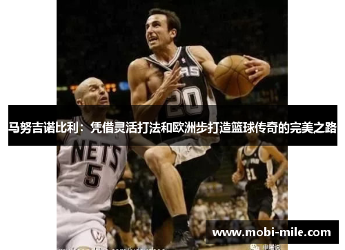 马努吉诺比利:凭借灵活打法和欧洲步打造篮球传奇的完美之路 马努吉诺比利:凭借灵活打法和欧洲步打造篮球传奇的完美之路