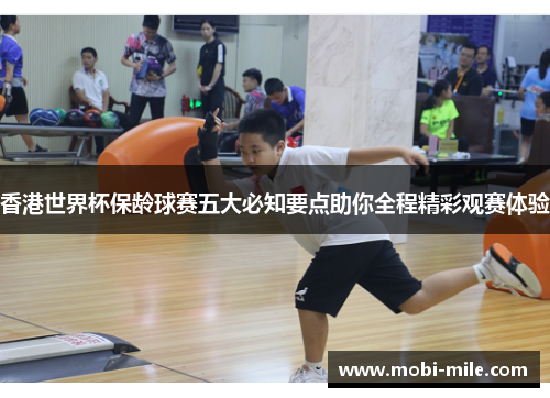 香港世界杯保龄球赛五大必知要点助你全程精彩观赛体验