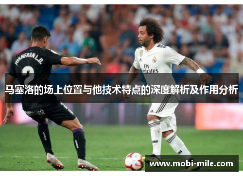 马塞洛的场上位置与他技术特点的深度解析及作用分析 马塞洛的场上位置与他技术特点的深度解析及作用分析