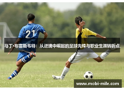 马丁·布雷斯韦特:从逆境中崛起的足球先锋与职业生涯转折点 马丁·布雷斯韦特:从逆境中崛起的足球先锋与职业生涯转折点