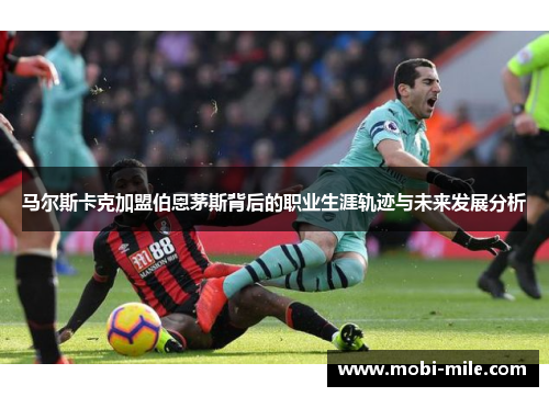 马尔斯卡克加盟伯恩茅斯背后的职业生涯轨迹与未来发展分析 马尔斯卡克加盟伯恩茅斯背后的职业生涯轨迹与未来发展分析