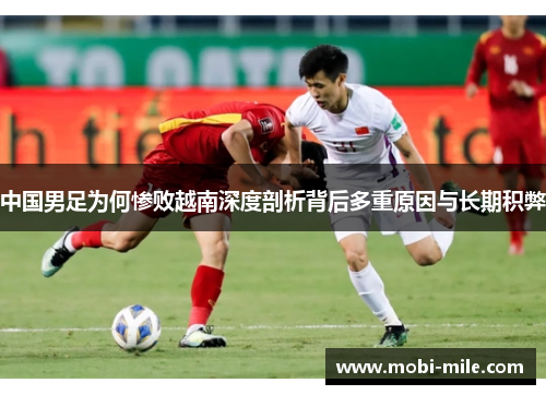 中国男足为何惨败越南深度剖析背后多重原因与长期积弊 中国男足为何惨败越南深度剖析背后多重原因与长期积弊
