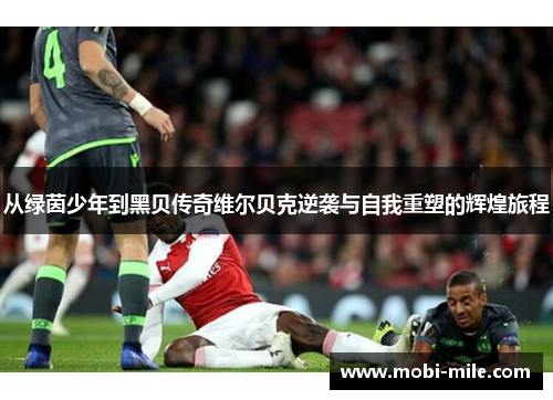 从绿茵少年到黑贝传奇维尔贝克逆袭与自我重塑的辉煌旅程 从绿茵少年到黑贝传奇维尔贝克逆袭与自我重塑的辉煌旅程