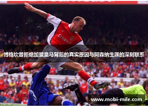 博格坎普拒绝加盟皇马背后的真实原因与阿森纳生涯的深刻联系 博格坎普拒绝加盟皇马背后的真实原因与阿森纳生涯的深刻联系