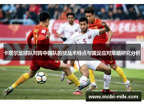 卡塔尔足球队对阵中国队的技战术特点与国足应对策略研究分析 卡塔尔足球队对阵中国队的技战术特点与国足应对策略研究分析