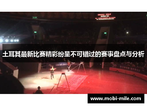 土耳其最新比赛精彩纷呈不可错过的赛事盘点与分析 土耳其最新比赛精彩纷呈不可错过的赛事盘点与分析