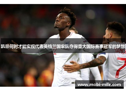 凯恩何时才能实现代表英格兰国家队夺得重大国际赛事冠军的梦想 凯恩何时才能实现代表英格兰国家队夺得重大国际赛事冠军的梦想