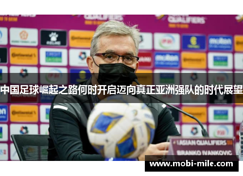 中国足球崛起之路何时开启迈向真正亚洲强队的时代展望 中国足球崛起之路何时开启迈向真正亚洲强队的时代展望