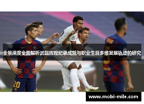全景深度全面解析武磊辉煌纪录成就与职业生涯多维发展轨迹的研究