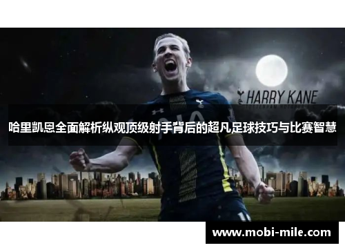 哈里凯恩全面解析纵观顶级射手背后的超凡足球技巧与比赛智慧